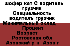 шофер кат,С водитель грузчик › Специальность ­ водителъ грузчик › Минимальный оклад ­ 27 000 › Процент ­ 30 › Возраст ­ 23 - Ростовская обл., Азовский р-н, Азов г. Работа » Резюме   . Ростовская обл.